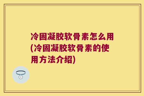 冷固凝胶软骨素怎么用(冷固凝胶软骨素的使用方法介绍)