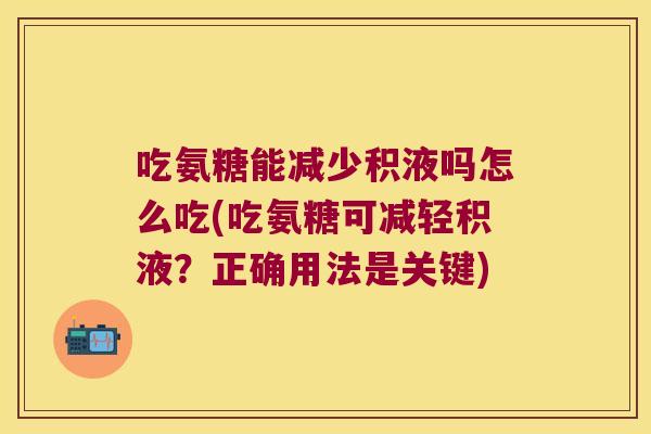 吃氨糖能减少积液吗怎么吃(吃氨糖可减轻积液?正确用法是关键)