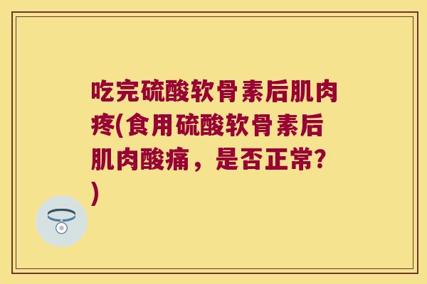 吃完硫酸软骨素后肌肉疼(食用硫酸软骨素后肌肉酸痛,是否正常?) 吃完硫酸软骨素后肌肉疼(食用硫酸软骨素后肌肉酸痛,是否正常?)