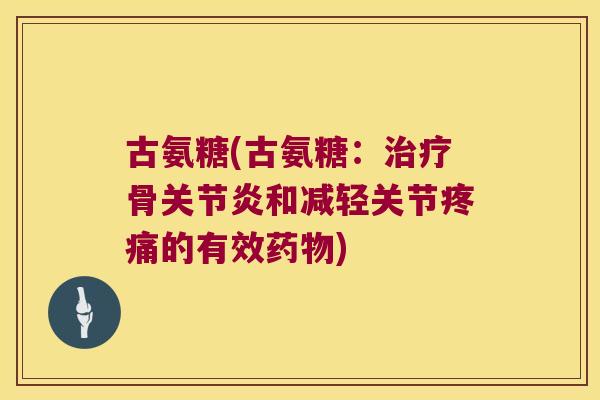 古氨糖(古氨糖:治疗骨关节炎和减轻关节疼痛的有效药物)