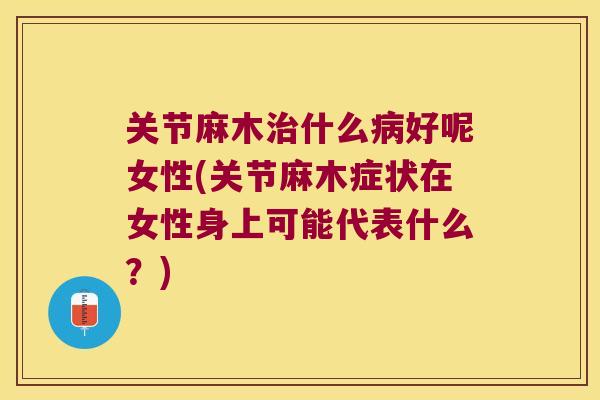 关节麻木治什么病好呢女性(关节麻木症状在女性身上可能代表什么?)