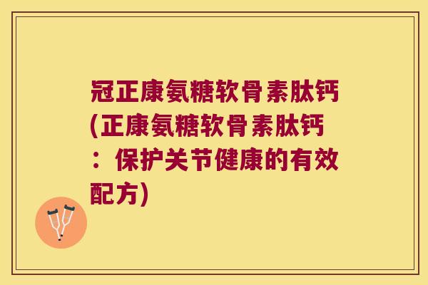 冠正康氨糖软骨素肽钙(正康氨糖软骨素肽钙:保护关节健康的有效配方)
