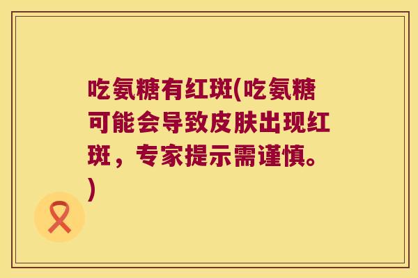 吃氨糖有红斑(吃氨糖可能会导致皮肤出现红斑,专家提示需谨慎。)