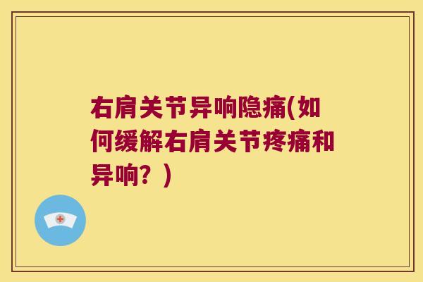 右肩关节异响隐痛(如何缓解右肩关节疼痛和异响?)