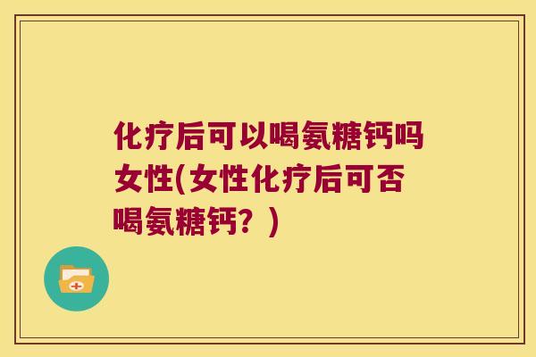 化疗后可以喝氨糖钙吗女性(女性化疗后可否喝氨糖钙?)