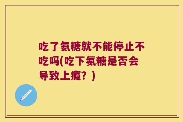 吃了氨糖就不能停止不吃吗(吃下氨糖是否会导致上瘾?)