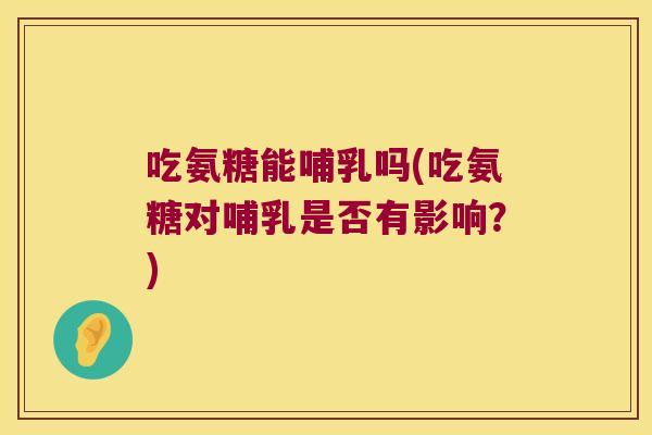 吃氨糖能哺乳吗(吃氨糖对哺乳是否有影响?)