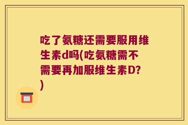 吃了氨糖还需要服用维生素d吗(吃氨糖需不需要再加服维生素D?) 吃了氨糖还需要服用维生素d吗(吃氨糖需不需要再加服维生素D?)