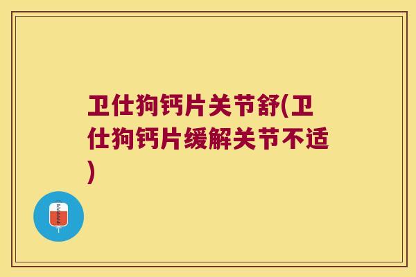 卫仕狗钙片关节舒(卫仕狗钙片缓解关节不适) 卫仕狗钙片关节舒(卫仕狗钙片缓解关节不适)
