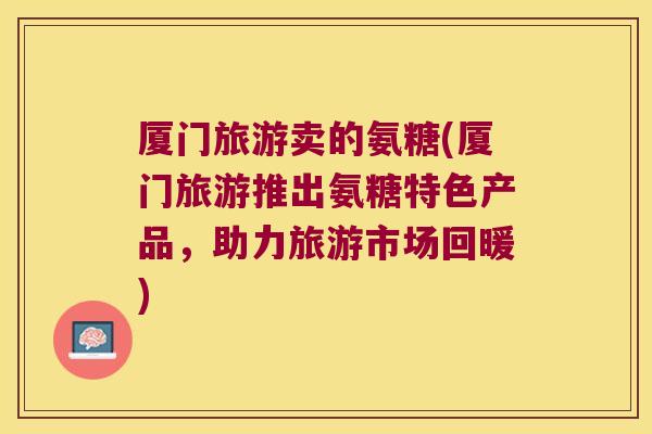 厦门旅游卖的氨糖(厦门旅游推出氨糖特色产品，助力旅游市场回暖)