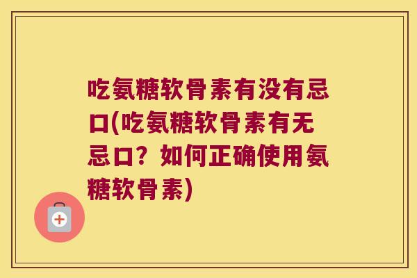 吃氨糖软骨素有没有忌口(吃氨糖软骨素有无忌口?如何正确使用氨糖软骨素) 吃氨糖软骨素有没有忌口(吃氨糖软骨素有无忌口?如何正确使用氨糖软骨素)