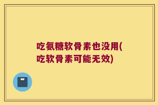 吃氨糖软骨素也没用(吃软骨素可能无效)