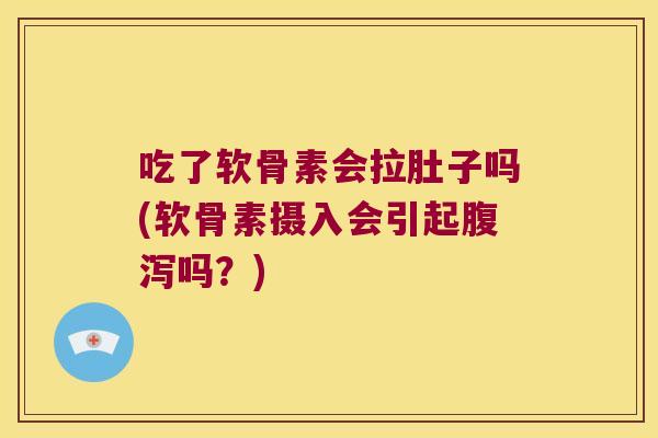 吃了软骨素会拉肚子吗(软骨素摄入会引起吗?) 吃了软骨素会拉肚子吗(软骨素摄入会引起吗?)