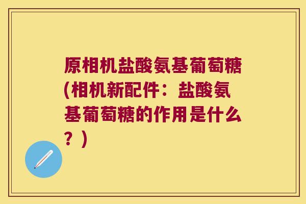 原相机盐酸氨基葡萄糖(相机新配件:盐酸氨基葡萄糖的作用是什么?)