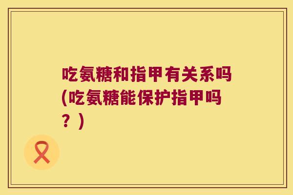 吃氨糖和指甲有关系吗(吃氨糖能保护指甲吗?)