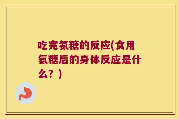 吃完氨糖的反应(食用氨糖后的身体反应是什么?)