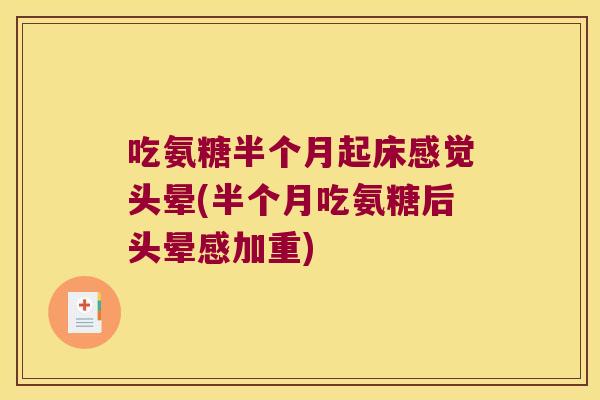 吃氨糖半个月起床感觉头晕(半个月吃氨糖后头晕感加重) 吃氨糖半个月起床感觉头晕(半个月吃氨糖后头晕感加重)