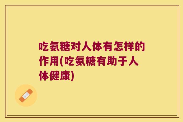 吃氨糖对人体有怎样的作用(吃氨糖有助于人体健康)