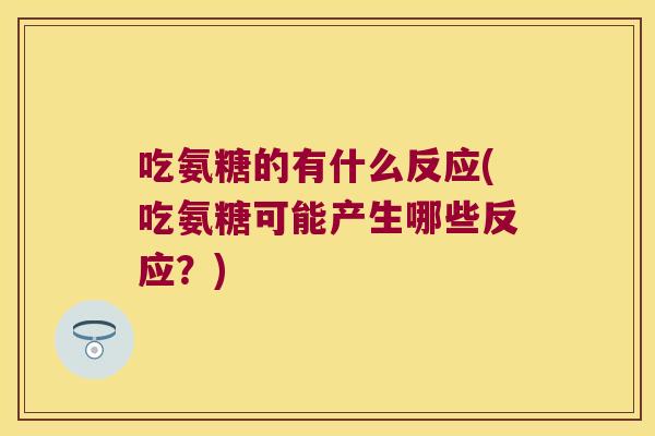 吃氨糖的有什么反应(吃氨糖可能产生哪些反应?)
