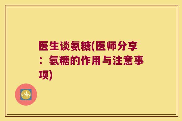 医生谈氨糖(医师分享:氨糖的作用与注意事项) 医生谈氨糖(医师分享:氨糖的作用与注意事项)