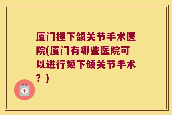 厦门捏下颌关节手术医院(厦门有哪些医院可以进行颏下颌关节手术?)