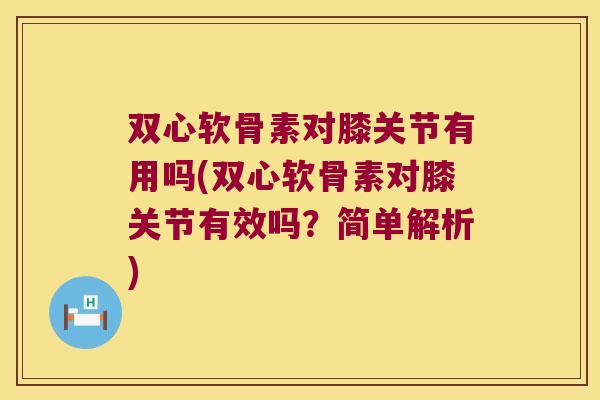 双心软骨素对膝关节有用吗(双心软骨素对膝关节有效吗?简单解析)
