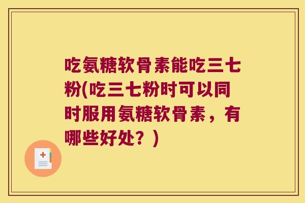 吃氨糖软骨素能吃三七粉(吃三七粉时可以同时服用氨糖软骨素,有哪些好处?) 吃氨糖软骨素能吃三七粉(吃三七粉时可以同时服用氨糖软骨素,有哪些好处?)