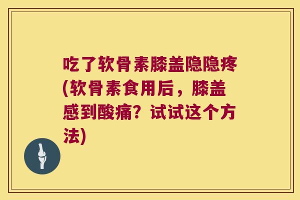 吃了软骨素膝盖隐隐疼(软骨素食用后,膝盖感到酸痛?试试这个方法)