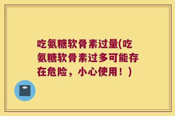 吃氨糖软骨素过量(吃氨糖软骨素过多可能存在危险,小心使用!)
