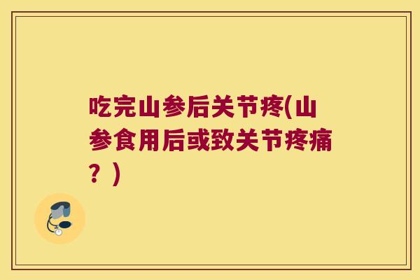 吃完山参后关节疼(山参食用后或致关节疼痛?)