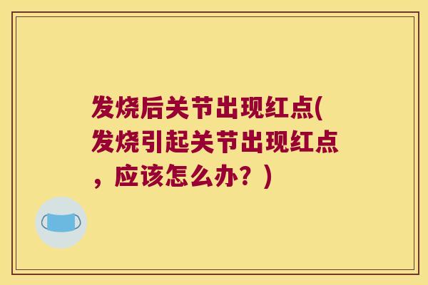 发烧后关节出现红点(发烧引起关节出现红点,应该怎么办?)