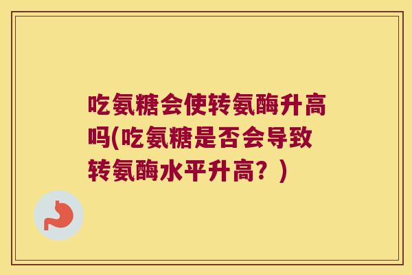 吃氨糖会使转氨酶升高吗(吃氨糖是否会导致转氨酶水平升高?)
