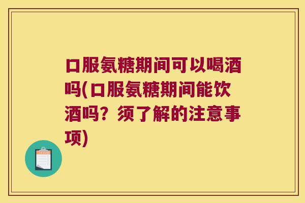 口服氨糖期间可以喝酒吗(口服氨糖期间能饮酒吗?须了解的注意事项)