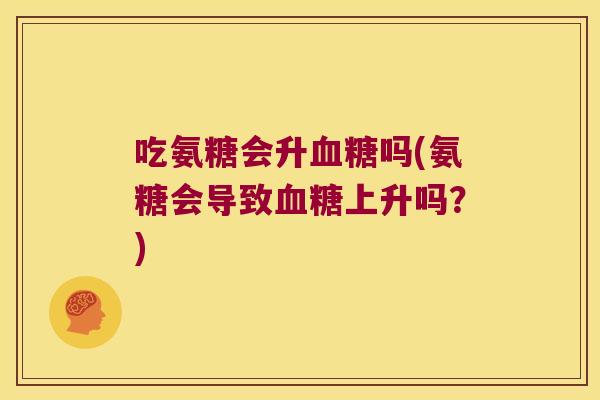 吃氨糖会升吗(氨糖会导致上升吗？)