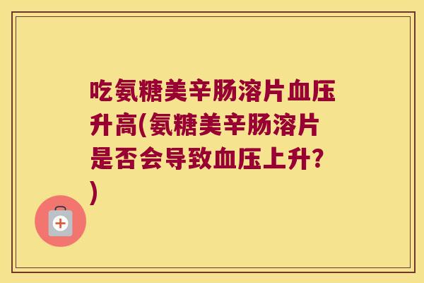 吃氨糖美辛肠溶片血压升高(氨糖美辛肠溶片是否会导致血压上升?)