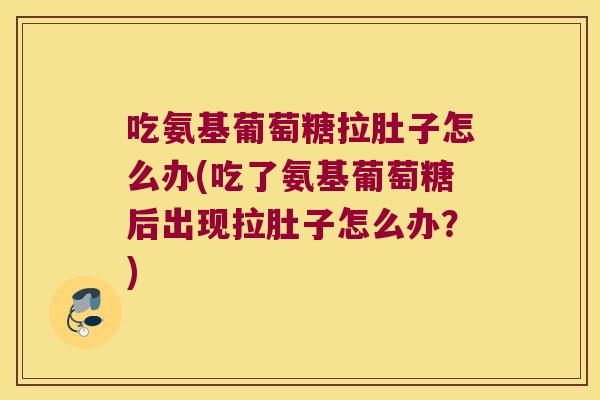 吃氨基葡萄糖拉肚子怎么办(吃了氨基葡萄糖后出现拉肚子怎么办?)