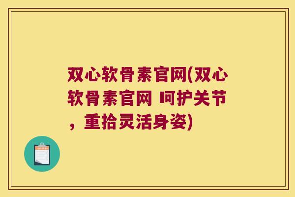 双心软骨素官网(双心软骨素官网 呵护关节,重拾灵活身姿)