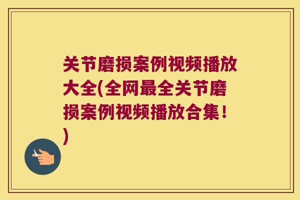 关节磨损案例视频播放大全(全网最全关节磨损案例视频播放合集!)