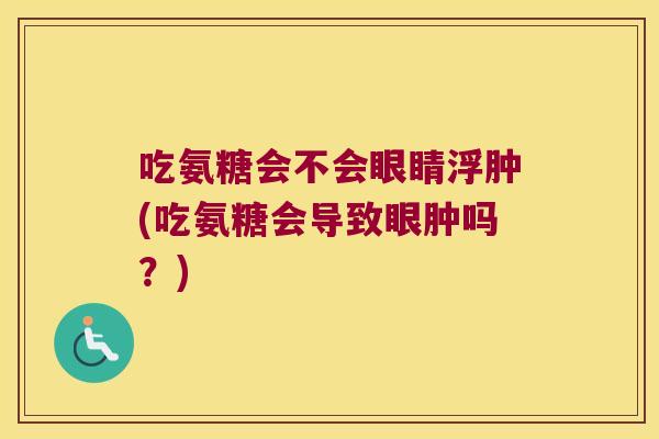 吃氨糖会不会眼睛浮肿(吃氨糖会导致眼肿吗?)