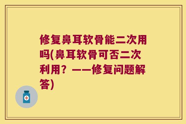 修复鼻耳软骨能二次用吗(鼻耳软骨可否二次利用?——修复问题解答)
