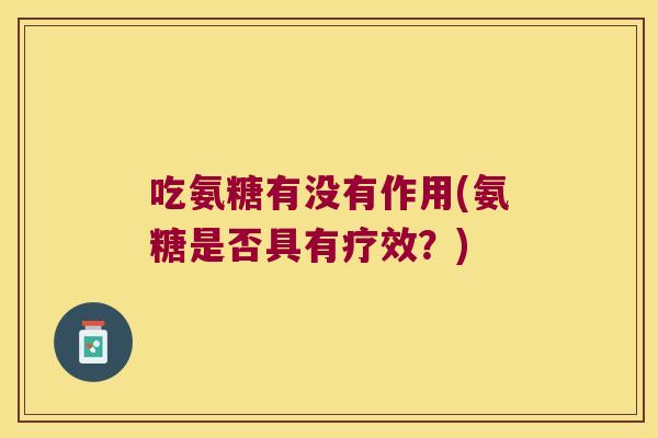 吃氨糖有没有作用(氨糖是否具有疗效?)