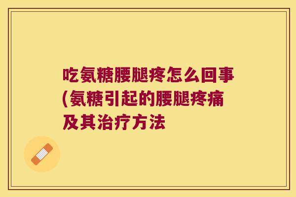 吃氨糖腰腿疼怎么回事(氨糖引起的腰腿疼痛及其治疗方法