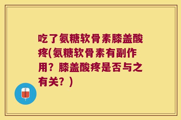 吃了氨糖软骨素膝盖酸疼(氨糖软骨素有副作用?膝盖酸疼是否与之有关?)