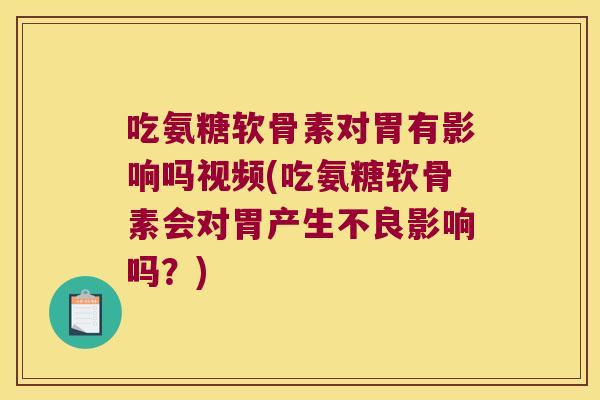 吃氨糖软骨素对胃有影响吗视频(吃氨糖软骨素会对胃产生不良影响吗?)