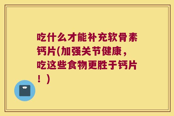 吃什么才能补充软骨素钙片(加强关节健康,吃这些食物更胜于钙片!)