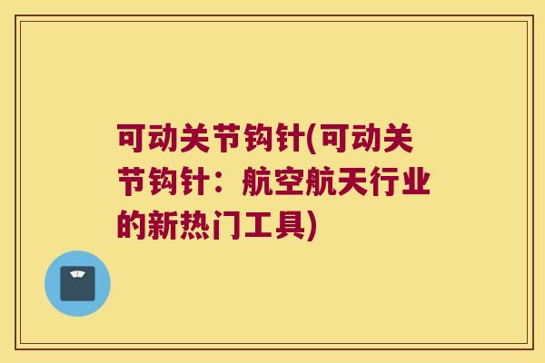 可动关节钩针(可动关节钩针:航空航天行业的新热门工具)