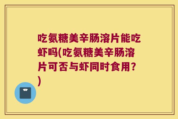 吃氨糖美辛肠溶片能吃虾吗(吃氨糖美辛肠溶片可否与虾同时食用?)