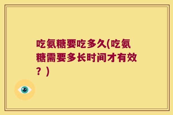 吃氨糖要吃多久(吃氨糖需要多长时间才有效?)