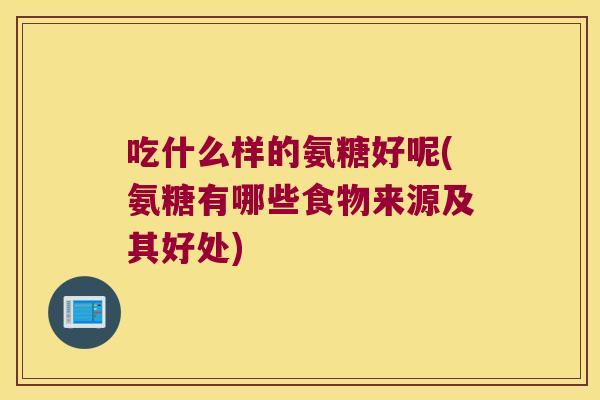 吃什么样的氨糖好呢(氨糖有哪些食物来源及其好处)