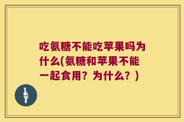吃氨糖不能吃苹果吗为什么(氨糖和苹果不能一起食用?为什么?) 吃氨糖不能吃苹果吗为什么(氨糖和苹果不能一起食用?为什么?)